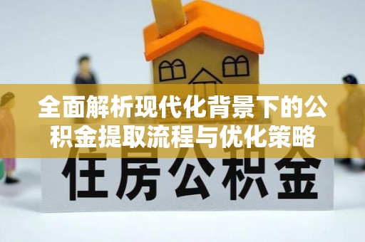 平川全面解析现代化背景下的公积金提取流程与优化策略