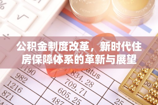 平川公积金制度改革，新时代住房保障体系的革新与展望