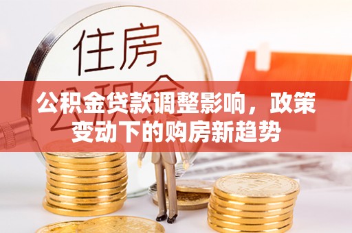 平川公积金贷款调整影响，政策变动下的购房新趋势