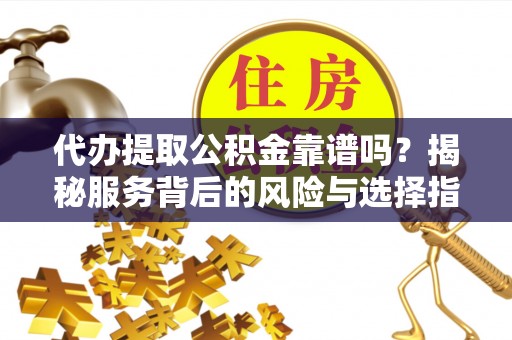 平川代办提取公积金靠谱吗？揭秘服务背后的风险与选择指南