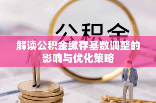 平川解读公积金缴存基数调整的影响与优化策略