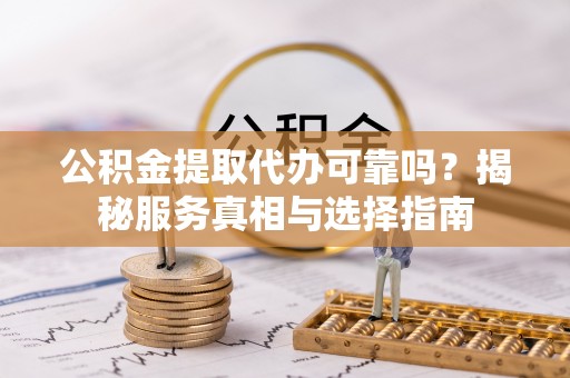 平川公积金提取代办可靠吗？揭秘服务真相与选择指南