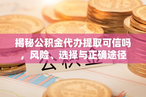 平川揭秘公积金代办提取可信吗，风险、选择与正确途径