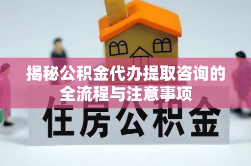 平川揭秘公积金代办提取咨询的全流程与注意事项