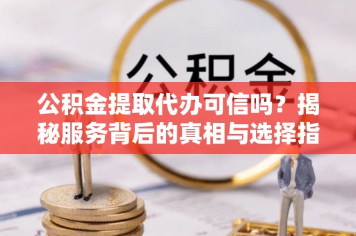 平川公积金提取代办可信吗？揭秘服务背后的真相与选择指南