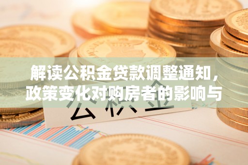 平川解读公积金贷款调整通知，政策变化对购房者的影响与应对策略