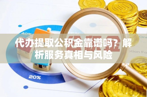 平川代办提取公积金靠谱吗？解析服务真相与风险