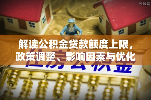 平川解读公积金贷款额度上限，政策调整、影响因素与优化策略