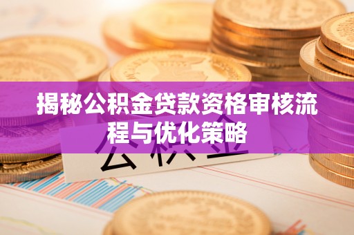 平川揭秘公积金贷款资格审核流程与优化策略