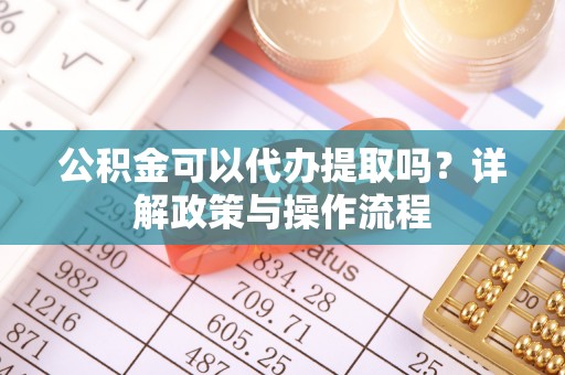 平川公积金可以代办提取吗？详解政策与操作流程
