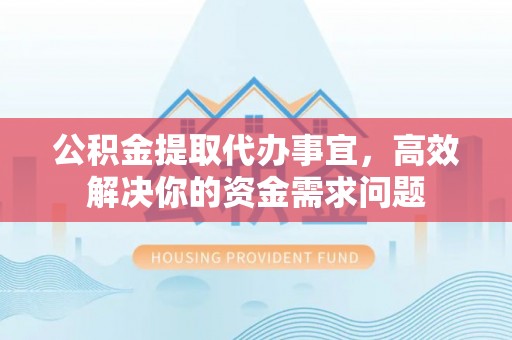 平川公积金提取代办事宜，高效解决你的资金需求问题