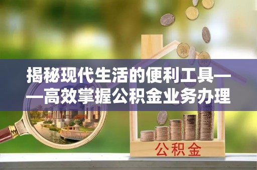 平川揭秘现代生活的便利工具——高效掌握公积金业务办理流程的关键步骤