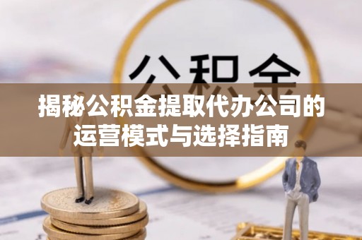 平川揭秘公积金提取代办公司的运营模式与选择指南