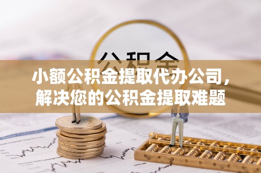 平川小额公积金提取代办公司，解决您的公积金提取难题
