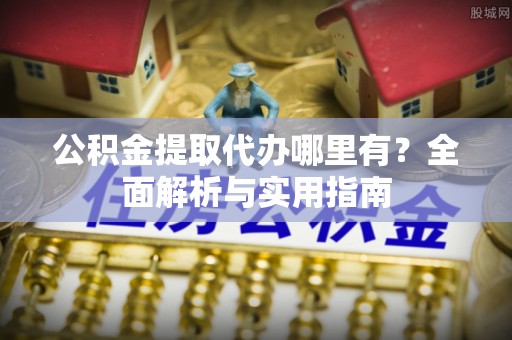 平川公积金提取代办哪里有？全面解析与实用指南