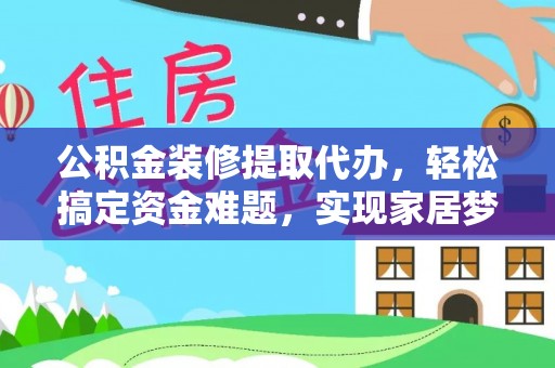 平川公积金装修提取代办，轻松搞定资金难题，实现家居梦想