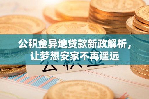 平川公积金异地贷款新政解析，让梦想安家不再遥远