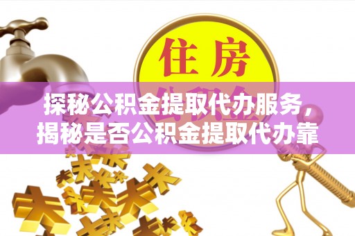 平川探秘公积金提取代办服务，揭秘是否公积金提取代办靠谱吗？