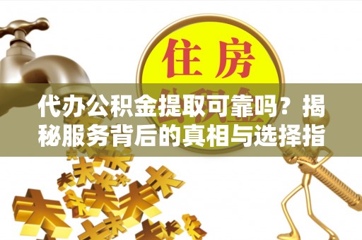 平川代办公积金提取可靠吗？揭秘服务背后的真相与选择指南