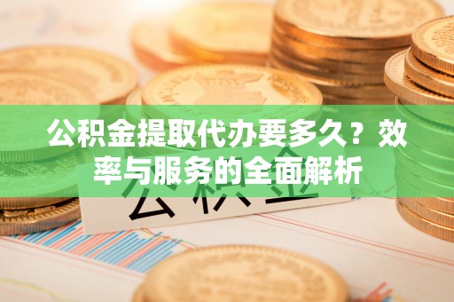 平川公积金提取代办要多久？效率与服务的全面解析