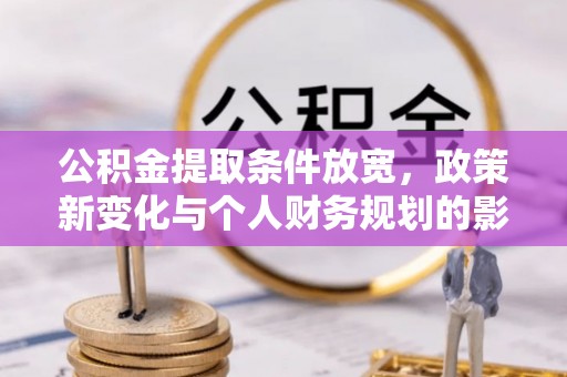 平川公积金提取条件放宽，政策新变化与个人财务规划的影响