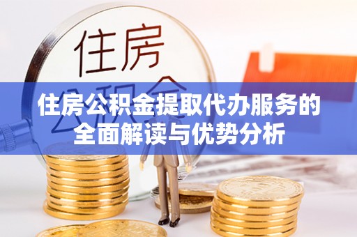 平川住房公积金提取代办服务的全面解读与优势分析